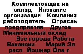 1Комплектовщик на склад › Название организации ­ Компания-работодатель › Отрасль предприятия ­ Другое › Минимальный оклад ­ 17 000 - Все города Работа » Вакансии   . Марий Эл респ.,Йошкар-Ола г.